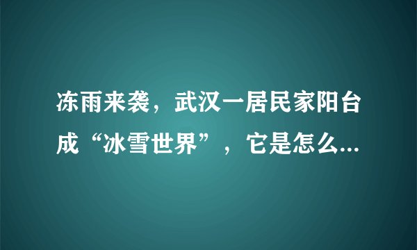 冻雨来袭,武汉一居民家阳台成“冰雪世界”,它是怎么形成的?