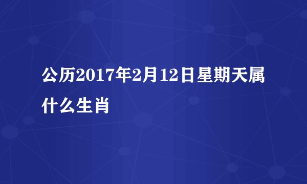公历2017年2月12日星期天属什么生肖