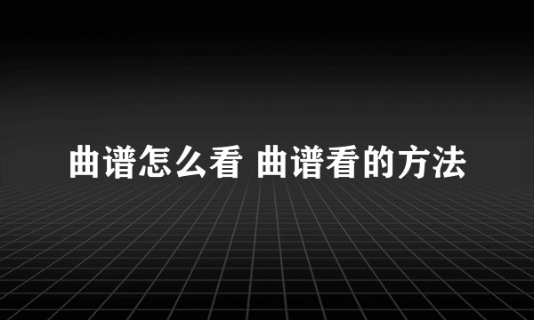 曲谱怎么看 曲谱看的方法