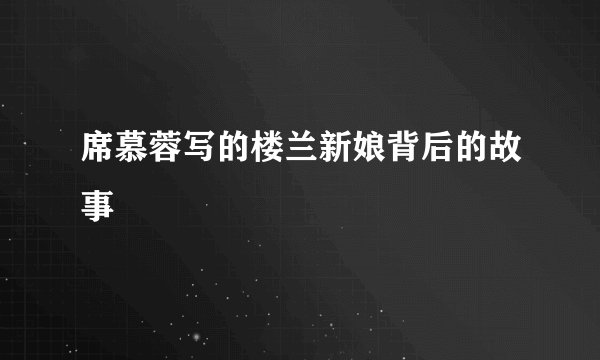 席慕蓉写的楼兰新娘背后的故事