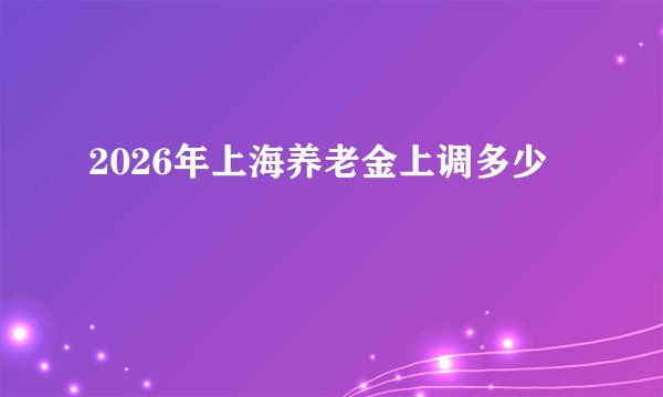 2026年上海养老金上调多少