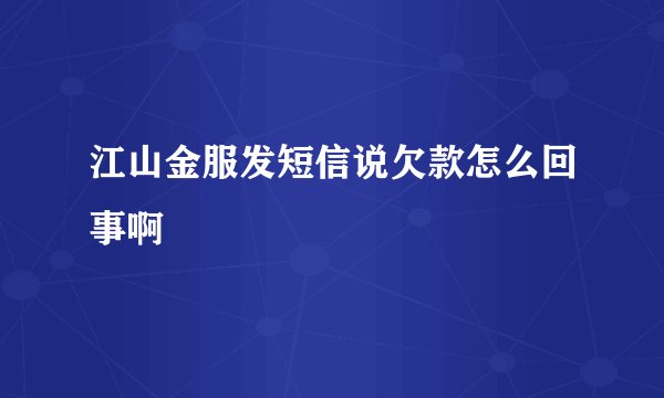江山金服发短信说欠款怎么回事啊