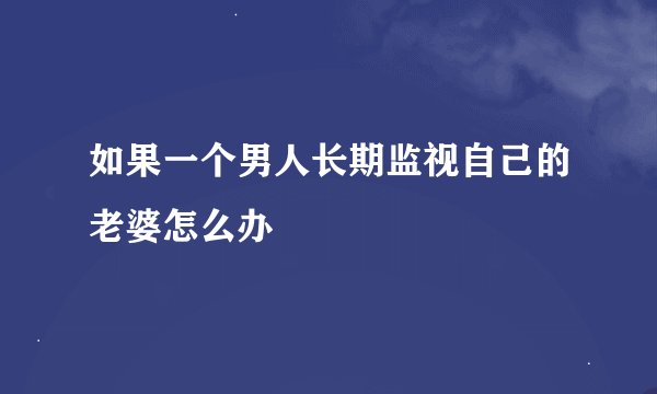 如果一个男人长期监视自己的老婆怎么办
