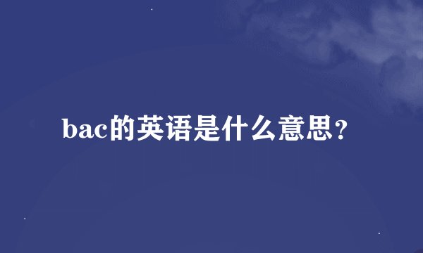 bac的英语是什么意思？
