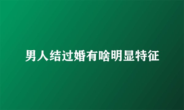 男人结过婚有啥明显特征