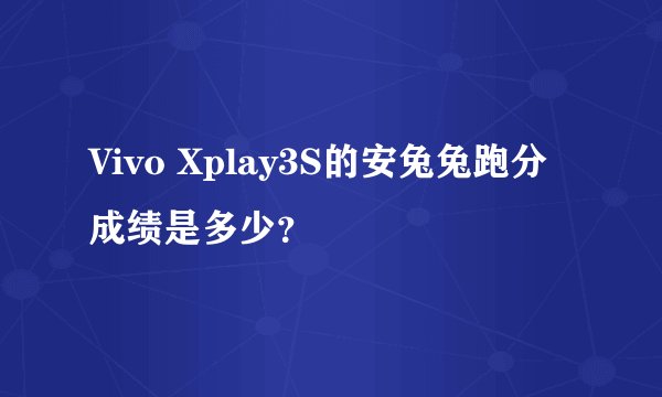 Vivo Xplay3S的安兔兔跑分成绩是多少？