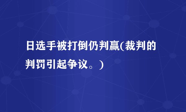 日选手被打倒仍判赢(裁判的判罚引起争议。)