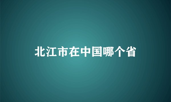 北江市在中国哪个省