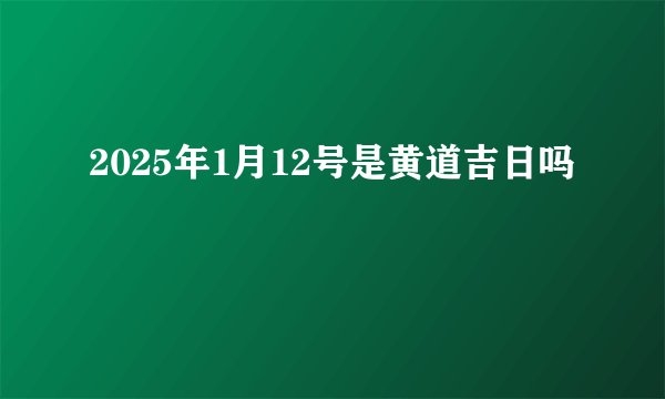 2025年1月12号是黄道吉日吗