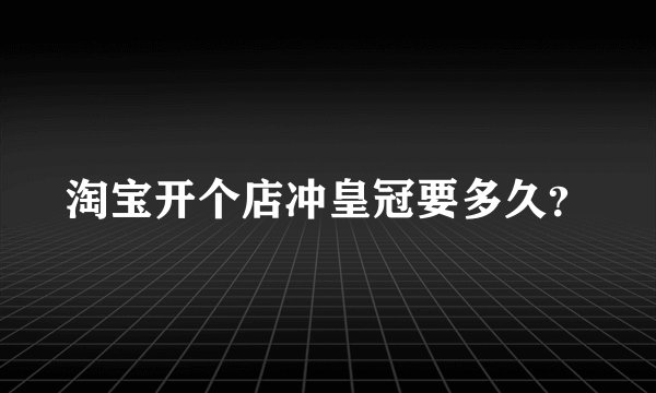 淘宝开个店冲皇冠要多久？