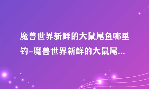 魔兽世界新鲜的大鼠尾鱼哪里钓-魔兽世界新鲜的大鼠尾鱼钓鱼位置介绍