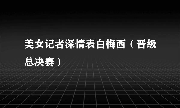 美女记者深情表白梅西（晋级总决赛）
