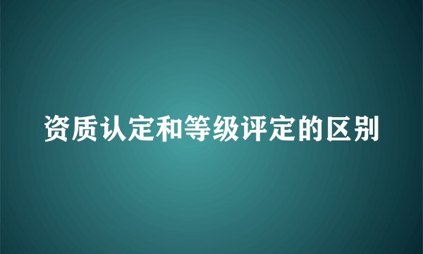 资质认定和等级评定的区别