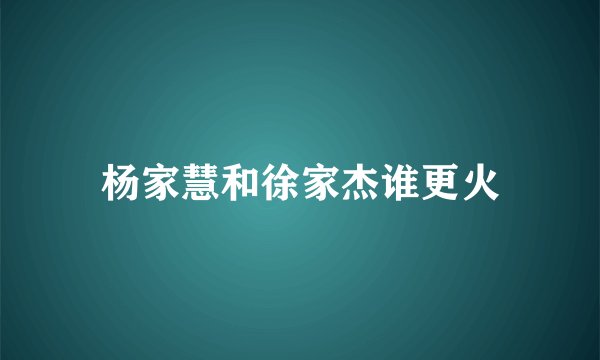 杨家慧和徐家杰谁更火