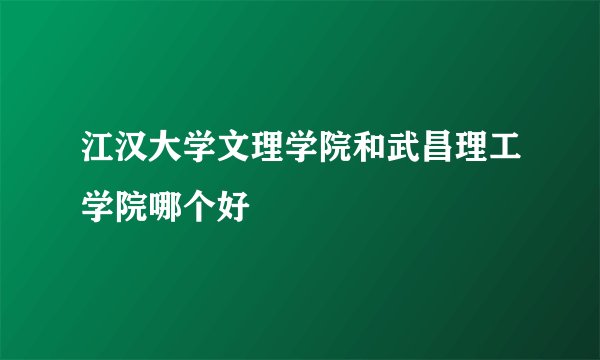 江汉大学文理学院和武昌理工学院哪个好