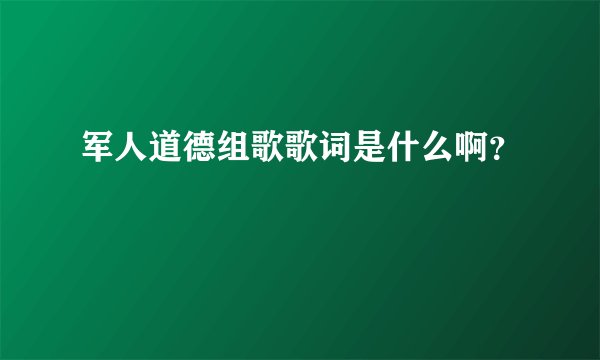 军人道德组歌歌词是什么啊？