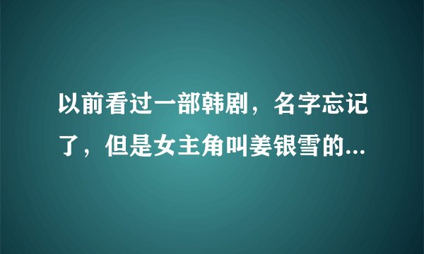 以前看过一部韩剧，名字忘记了，但是女主角叫姜银雪的，好像是国语版的，有谁知道的？告诉我谢谢