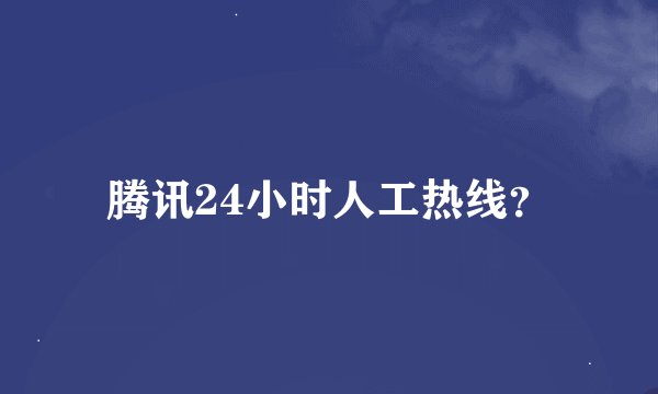 腾讯24小时人工热线？