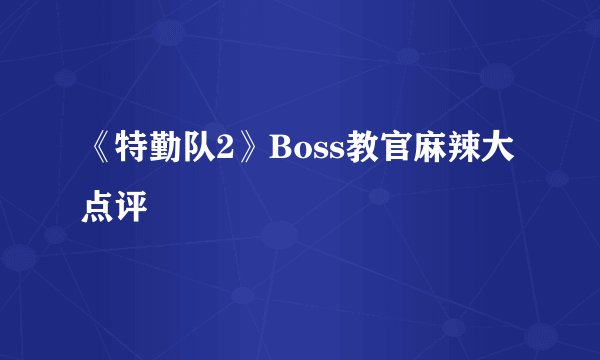 《特勤队2》Boss教官麻辣大点评