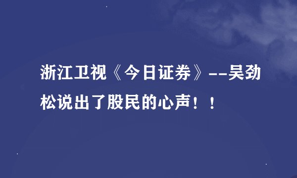 浙江卫视《今日证券》--吴劲松说出了股民的心声!!