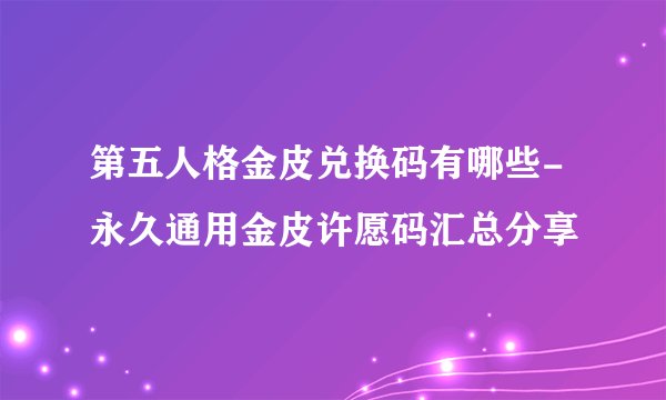 第五人格金皮兑换码有哪些-永久通用金皮许愿码汇总分享