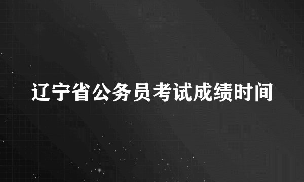 辽宁省公务员考试成绩时间