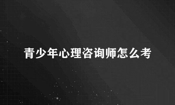 青少年心理咨询师怎么考
