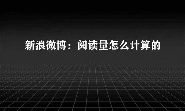 新浪微博：阅读量怎么计算的