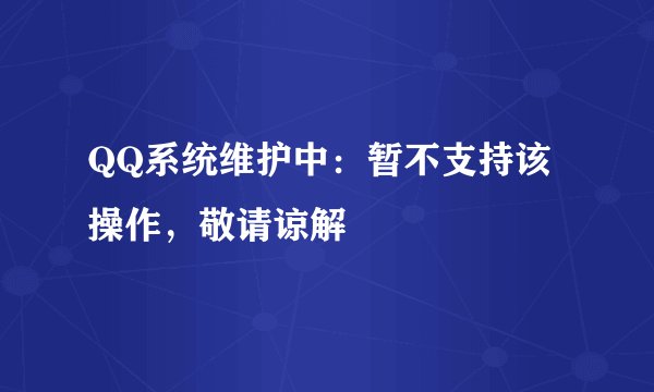 QQ系统维护中：暂不支持该操作，敬请谅解