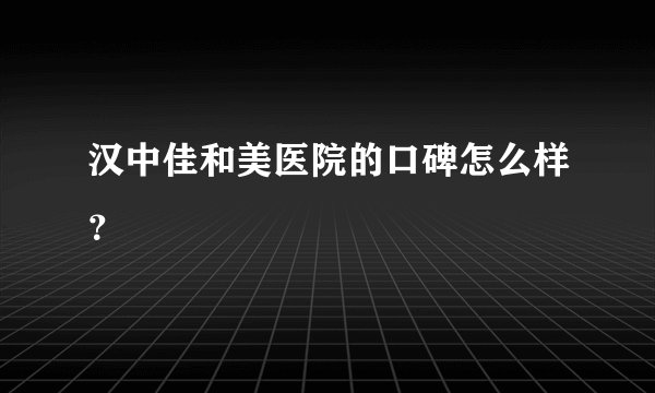 汉中佳和美医院的口碑怎么样？