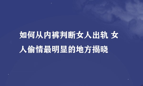 如何从内裤判断女人出轨 女人偷情最明显的地方揭晓