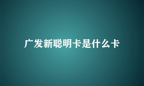 广发新聪明卡是什么卡