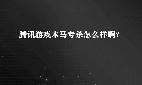 腾讯游戏木马专杀怎么样啊?