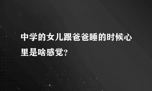 中学的女儿跟爸爸睡的时候心里是啥感觉？