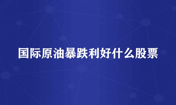 国际原油暴跌利好什么股票