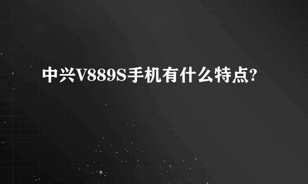 中兴V889S手机有什么特点?