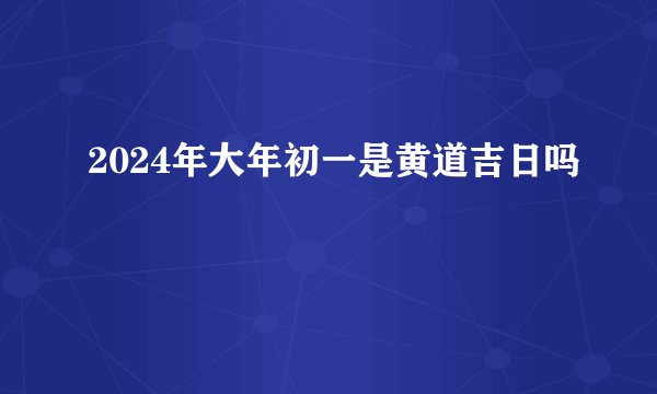 2024年大年初一是黄道吉日吗