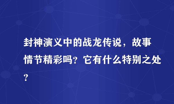 封神演义中的战龙传说，故事情节精彩吗？它有什么特别之处？