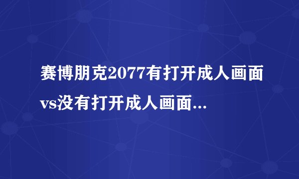 赛博朋克2077有打开成人画面vs没有打开成人画面关闭成人内容的游戏画面2个对