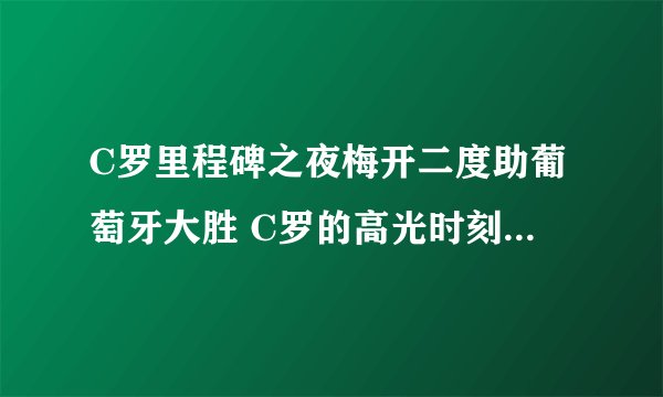 C罗里程碑之夜梅开二度助葡萄牙大胜 C罗的高光时刻有哪些？