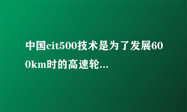 中国cit500技术是为了发展600km时的高速轮轨列车?为何到现