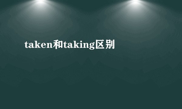 taken和taking区别