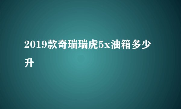 2019款奇瑞瑞虎5x油箱多少升