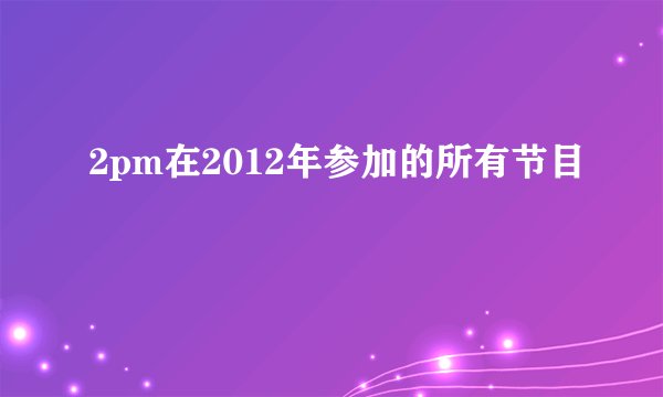 2pm在2012年参加的所有节目