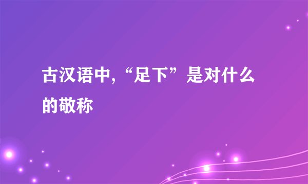 古汉语中,“足下”是对什么的敬称