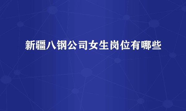 新疆八钢公司女生岗位有哪些