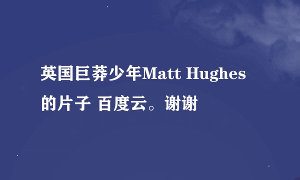 英国巨莽少年Matt Hughes 的片子 百度云。谢谢