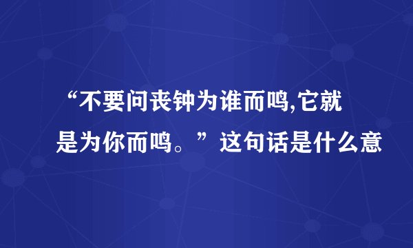 “不要问丧钟为谁而鸣,它就是为你而鸣。”这句话是什么意