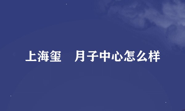 上海玺玥月子中心怎么样
