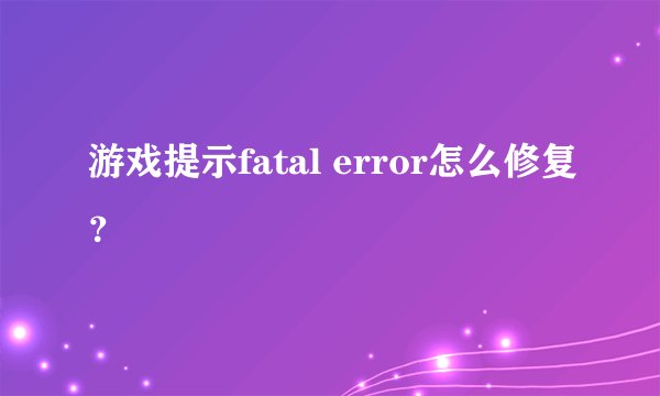 游戏提示fatal error怎么修复？